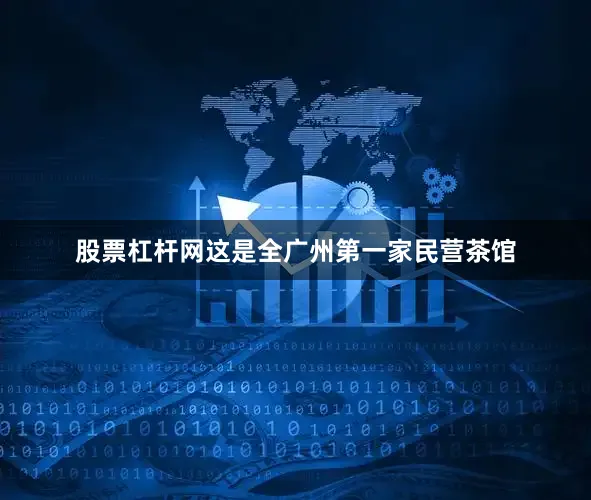 股票杠杆网这是全广州第一家民营茶馆