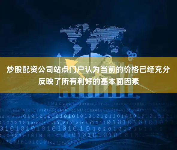 炒股配资公司站点门户认为当前的价格已经充分反映了所有利好的基本面因素