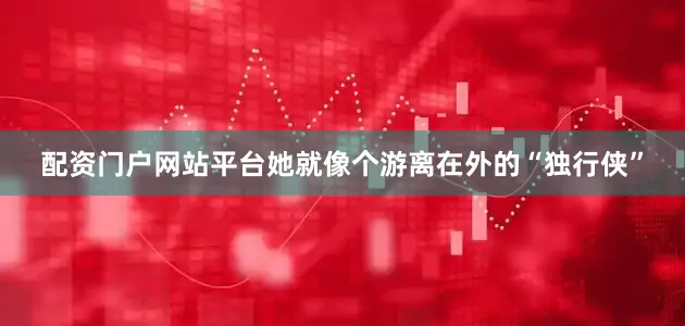 配资门户网站平台她就像个游离在外的“独行侠”
