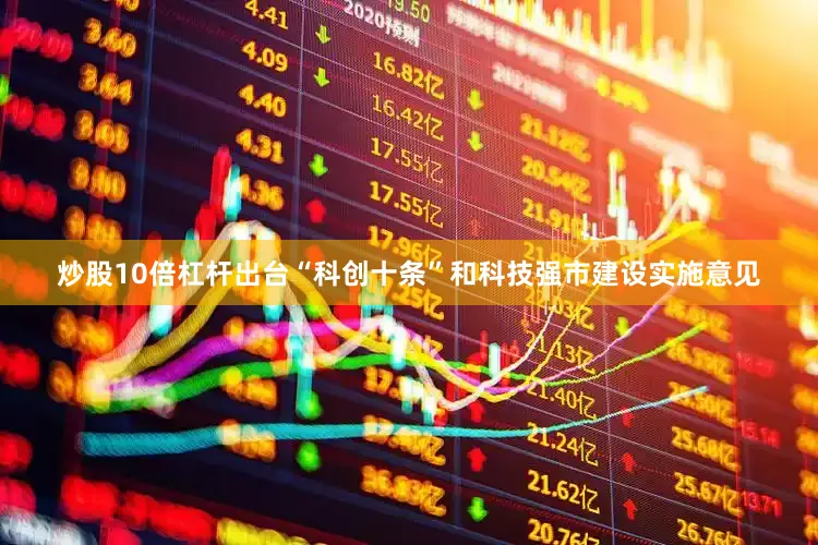 炒股10倍杠杆出台“科创十条”和科技强市建设实施意见