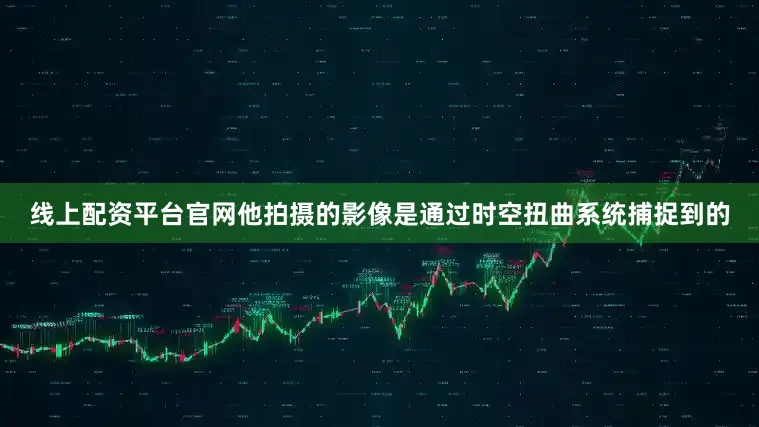 线上配资平台官网他拍摄的影像是通过时空扭曲系统捕捉到的