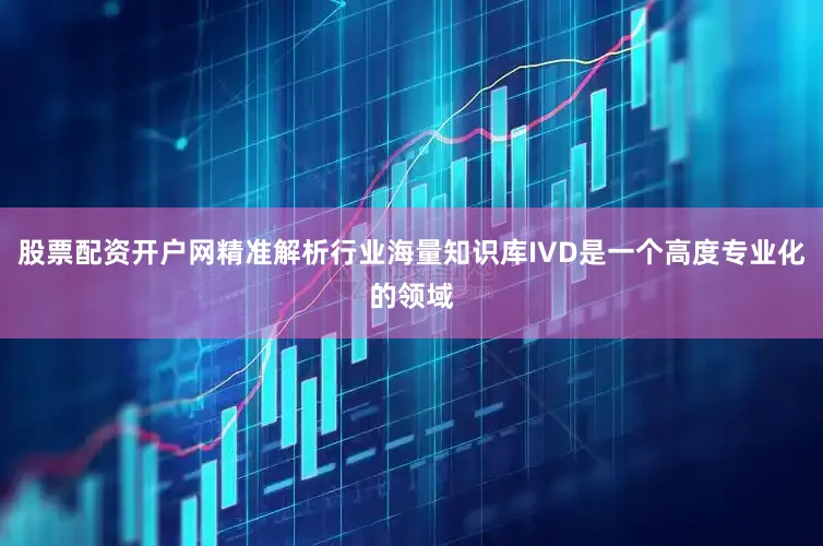 股票配资开户网精准解析行业海量知识库IVD是一个高度专业化的领域