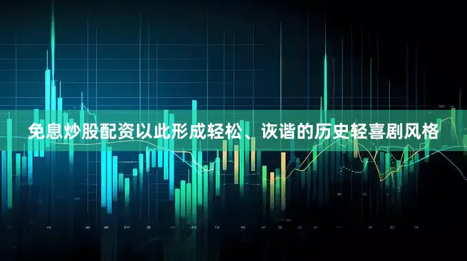 免息炒股配资以此形成轻松、诙谐的历史轻喜剧风格