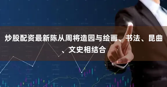 炒股配资最新陈从周将造园与绘画、书法、昆曲、文史相结合