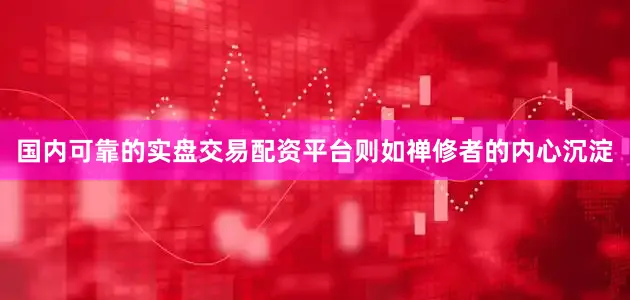 国内可靠的实盘交易配资平台则如禅修者的内心沉淀