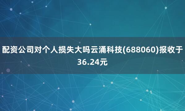配资公司对个人损失大吗云涌科技(688060)报收于36.24元