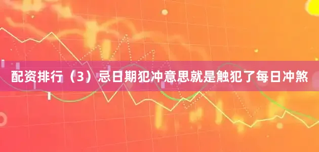 配资排行（3）忌日期犯冲意思就是触犯了每日冲煞