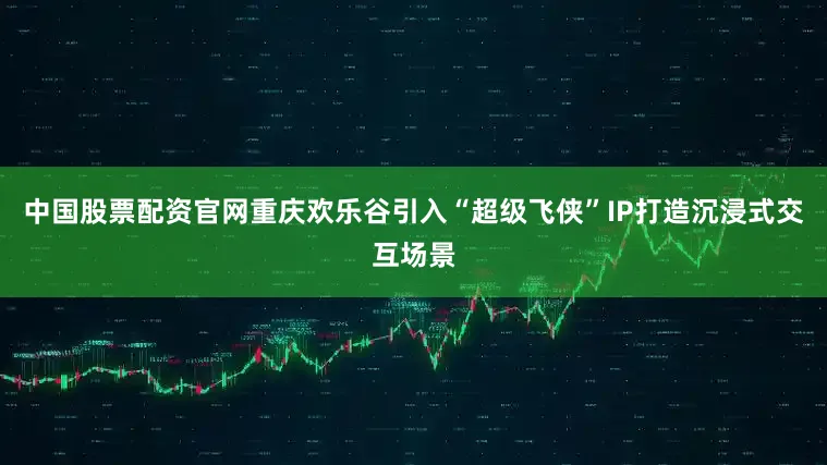 中国股票配资官网重庆欢乐谷引入“超级飞侠”IP打造沉浸式交互场景