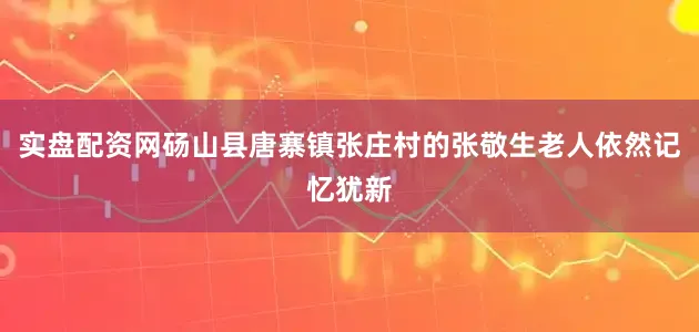 实盘配资网砀山县唐寨镇张庄村的张敬生老人依然记忆犹新