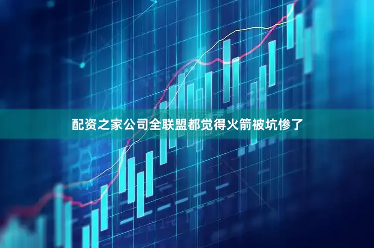 配资之家公司全联盟都觉得火箭被坑惨了