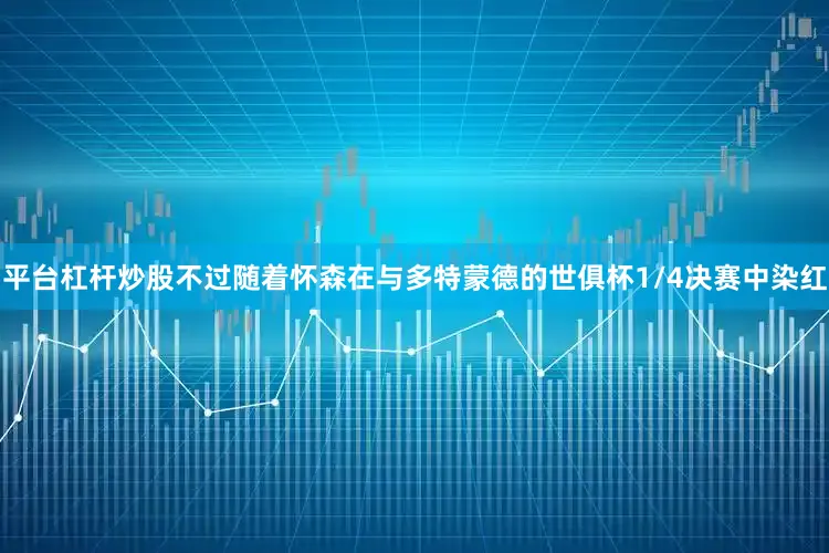 平台杠杆炒股不过随着怀森在与多特蒙德的世俱杯1/4决赛中染红