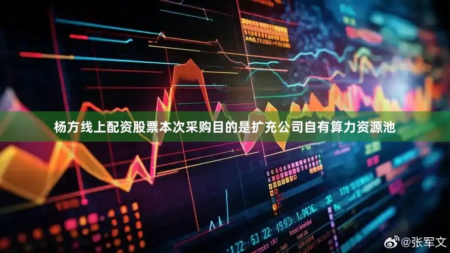 杨方线上配资股票本次采购目的是扩充公司自有算力资源池
