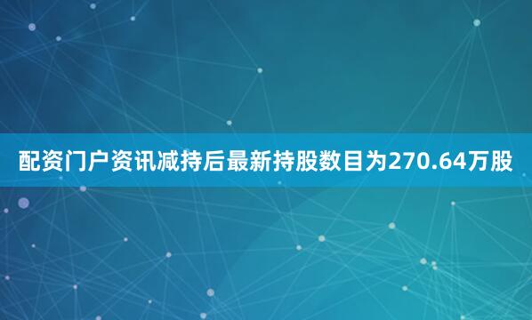 配资门户资讯减持后最新持股数目为270.64万股