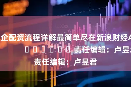 央企配资流程详解最简单尽在新浪财经APP            						责任编辑：卢昱君