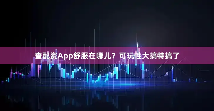 查配资App舒服在哪儿？可玩性大搞特搞了