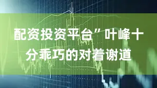 配资投资平台”叶峰十分乖巧的对着谢道