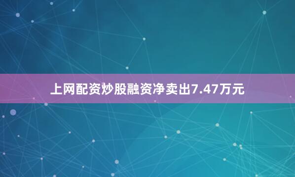 上网配资炒股融资净卖出7.47万元