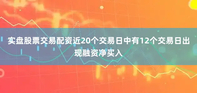 实盘股票交易配资近20个交易日中有12个交易日出现融资净买入